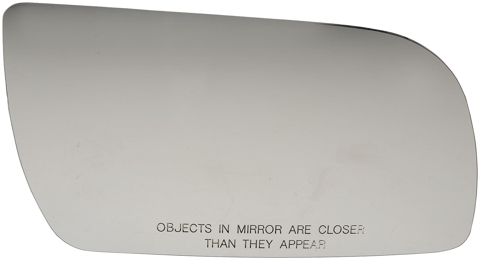 57056 Help Series Mirror Glass, Non-Heated, No Blind Spot Feature - Dorman 57056 Passenger Side Door Mirror Glass Compatible with Select Models - Dorman - HELP Door Mirror Glass 57056 - Mirror Glass without Backing Plate - Mirror Glass Without Backing Plate - Mirror Glass Without Backing Plate - Mirror Replacement Glass - Mirror Plastic Backed - Cracked mirror glass? This door mirror glass is precision-engineered to match the original door mirror glass of specific vehicle years, makes and models for a simple and permanent replacement job. - Cadillac 2000-99, Chevrolet 2005-88, GMC 2005-88, Pontiac 1989-88
